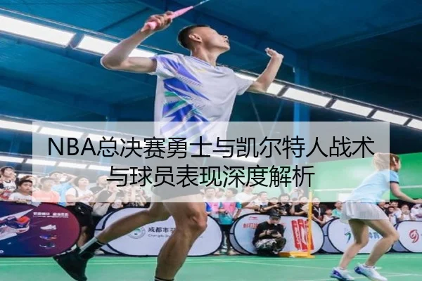 NBA总决赛勇士与凯尔特人战术与球员表现深度解析